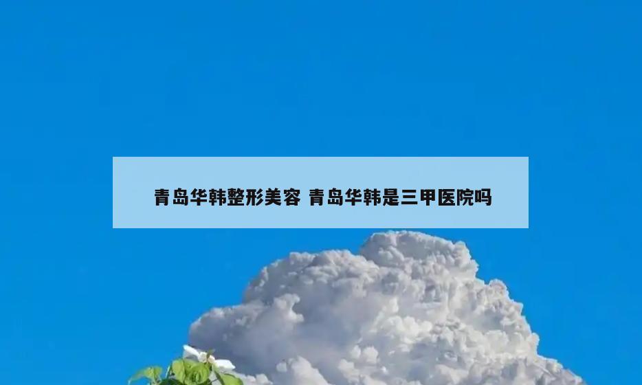 青岛华韩整形美容 青岛华韩是三甲医院吗