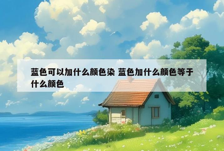 蓝色可以加什么颜色染 蓝色加什么颜色等于什么颜色
