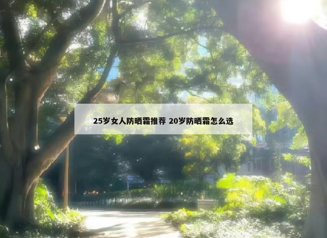 25岁女人防晒霜推荐 20岁防晒霜怎么选