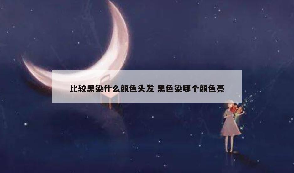 比较黑染什么颜色头发 黑色染哪个颜色亮