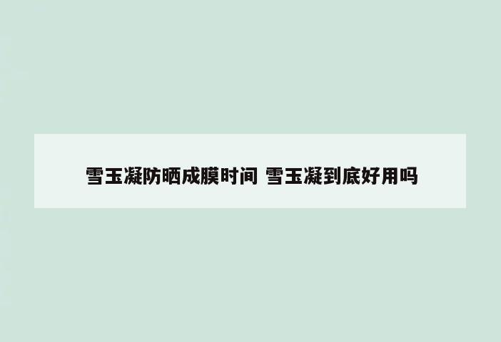 雪玉凝防晒成膜时间 雪玉凝到底好用吗
