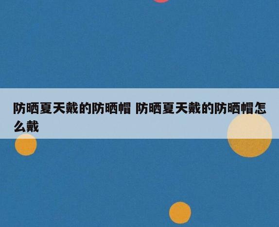 防晒夏天戴的防晒帽 防晒夏天戴的防晒帽怎么戴