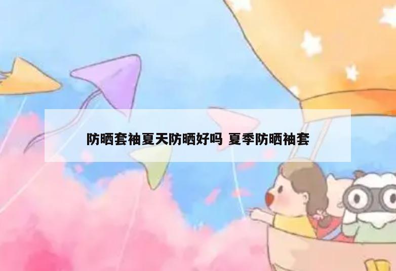 防晒套袖夏天防晒好吗 夏季防晒袖套