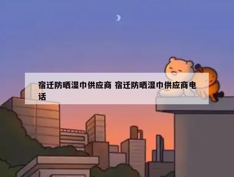 宿迁防晒湿巾供应商 宿迁防晒湿巾供应商电话