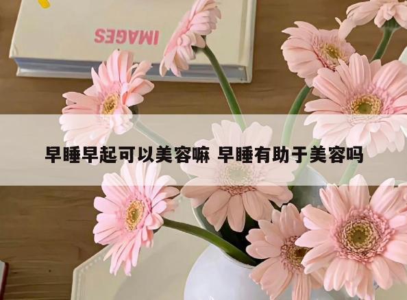 早睡早起可以美容嘛 早睡有助于美容吗