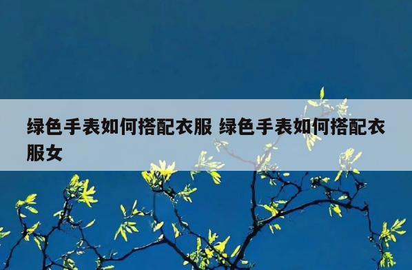 绿色手表如何搭配衣服 绿色手表如何搭配衣服女