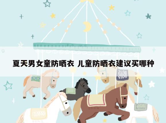 夏天男女童防晒衣 儿童防晒衣建议买哪种