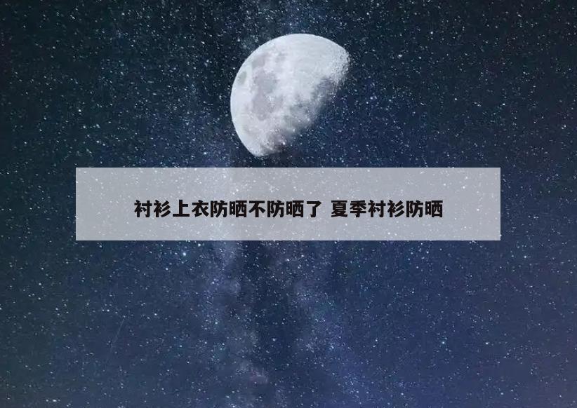 衬衫上衣防晒不防晒了 夏季衬衫防晒