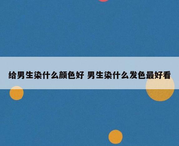 给男生染什么颜色好 男生染什么发色最好看