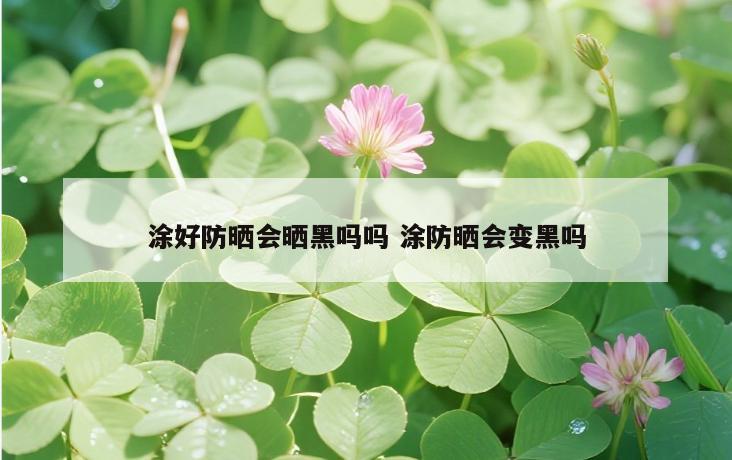 涂好防晒会晒黑吗吗 涂防晒会变黑吗