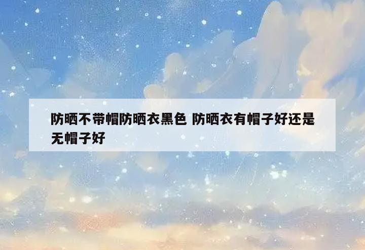 防晒不带帽防晒衣黑色 防晒衣有帽子好还是无帽子好