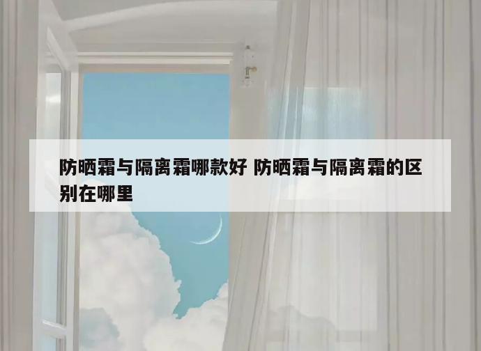 防晒霜与隔离霜哪款好 防晒霜与隔离霜的区别在哪里