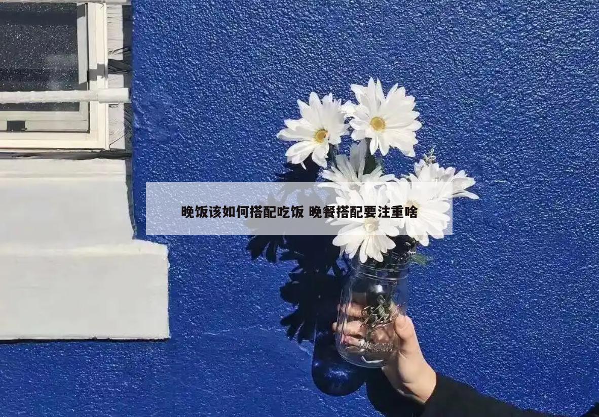 晚饭该如何搭配吃饭 晚餐搭配要注重啥