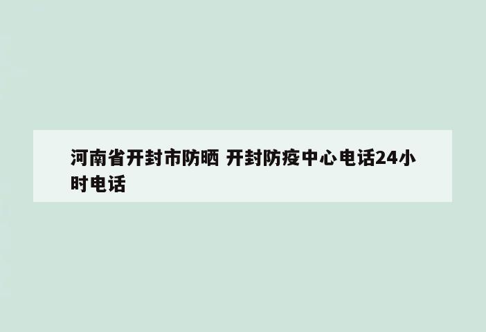 河南省开封市防晒 开封防疫中心电话24小时电话