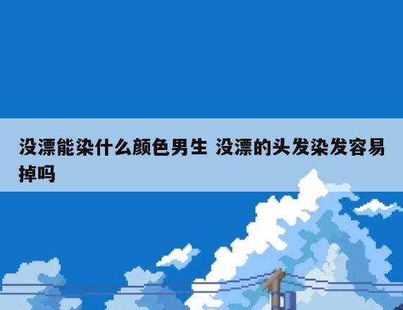 没漂能染什么颜色男生 没漂的头发染发容易掉吗