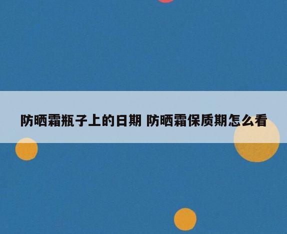 防晒霜瓶子上的日期 防晒霜保质期怎么看