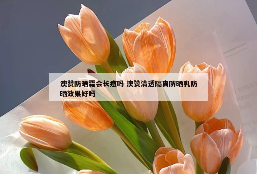澳赞防晒霜会长痘吗 澳赞清透隔离防晒乳防晒效果好吗