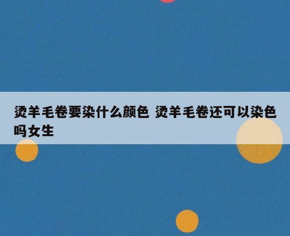 烫羊毛卷要染什么颜色 烫羊毛卷还可以染色吗女生
