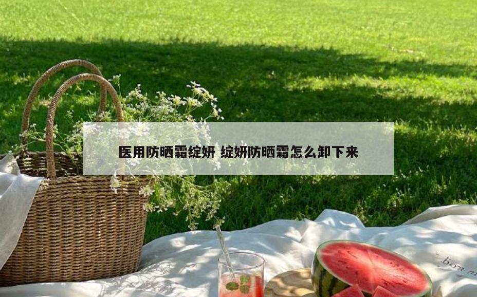 医用防晒霜绽妍 绽妍防晒霜怎么卸下来