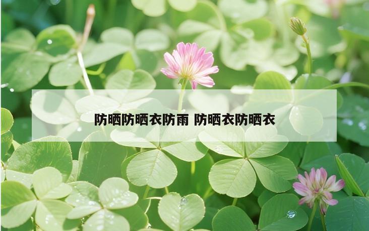 防晒防晒衣防雨 防晒衣防晒衣