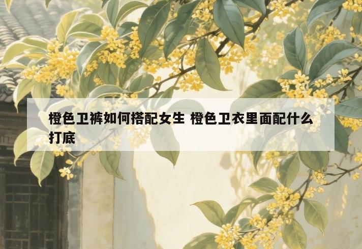 橙色卫裤如何搭配女生 橙色卫衣里面配什么打底