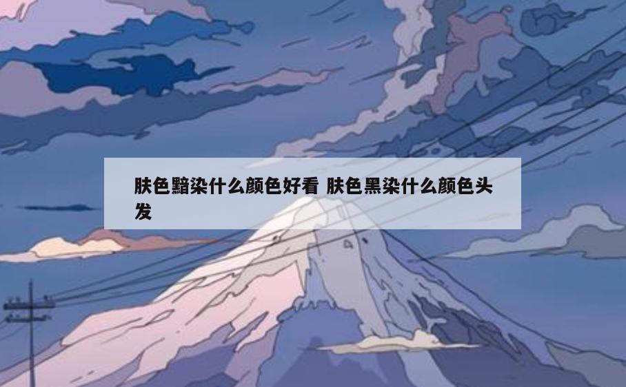 肤色黯染什么颜色好看 肤色黑染什么颜色头发