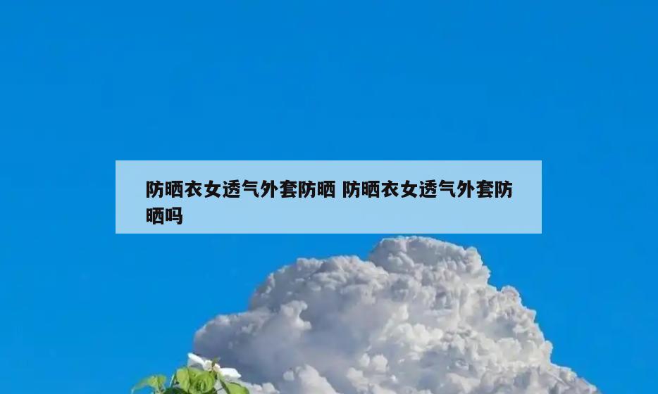 防晒衣女透气外套防晒 防晒衣女透气外套防晒吗