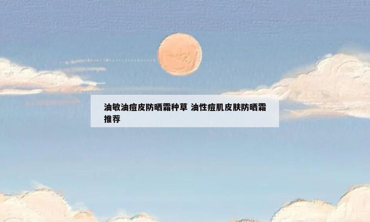 油敏油痘皮防晒霜种草 油性痘肌皮肤防晒霜推荐