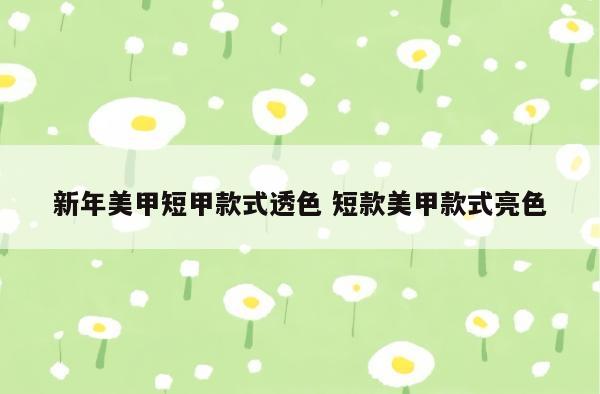 新年美甲短甲款式透色 短款美甲款式亮色