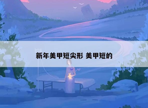 新年美甲短尖形 美甲短的