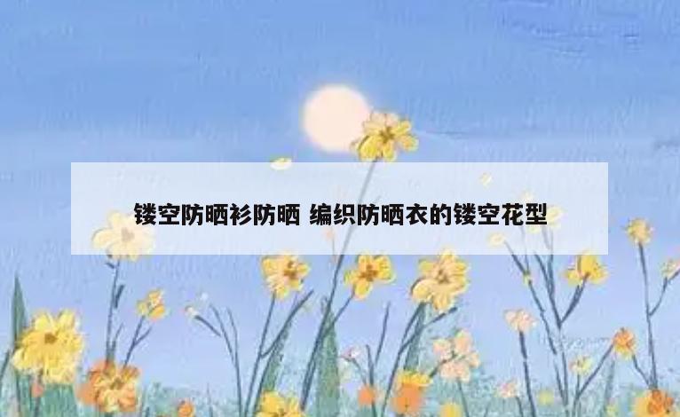 镂空防晒衫防晒 编织防晒衣的镂空花型