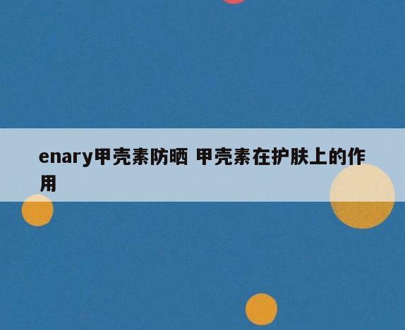 enary甲壳素防晒 甲壳素在护肤上的作用