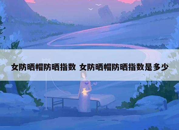 女防晒帽防晒指数 女防晒帽防晒指数是多少