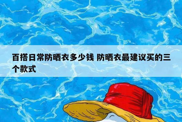 百搭日常防晒衣多少钱 防晒衣最建议买的三个款式
