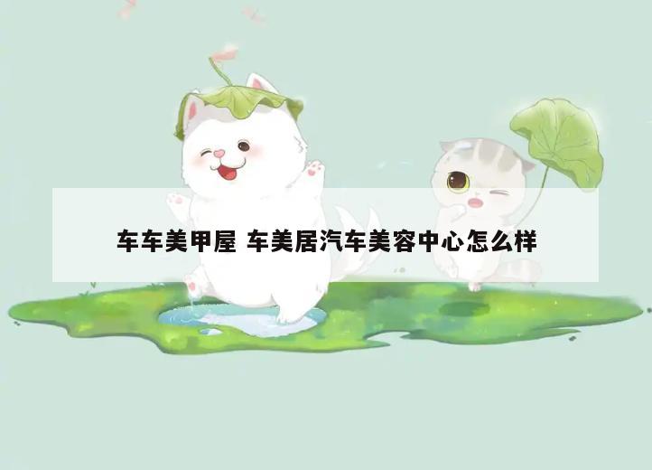 车车美甲屋 车美居汽车美容中心怎么样
