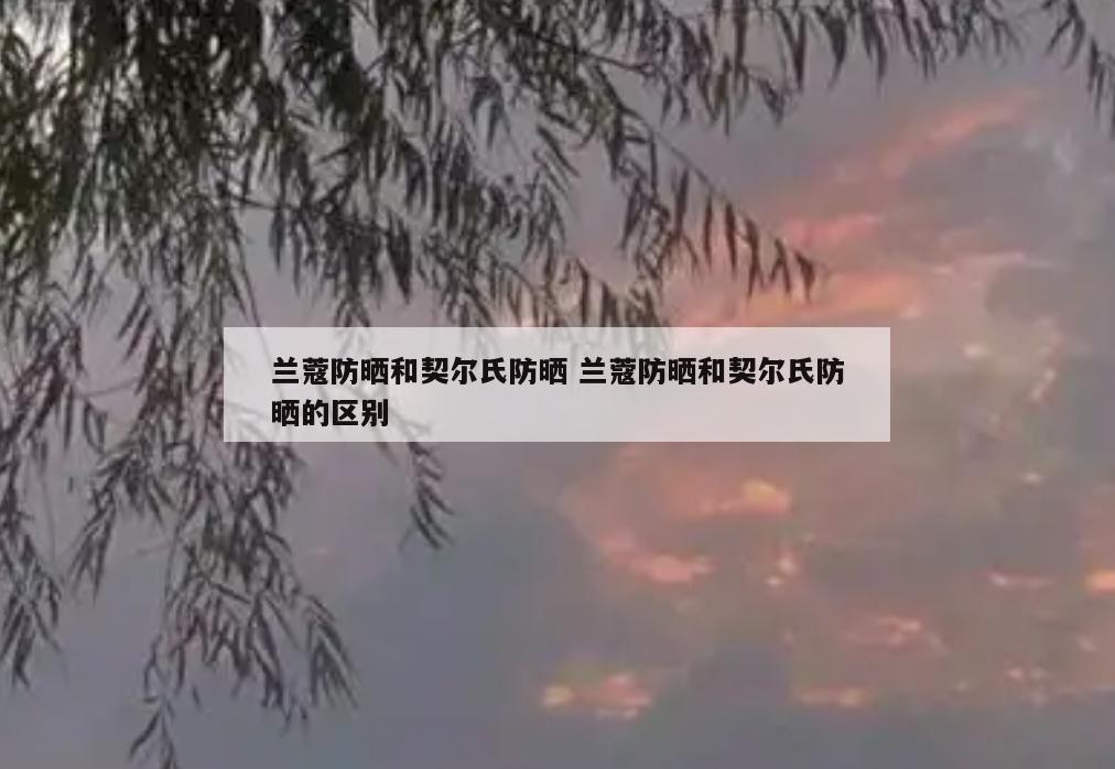 兰蔻防晒和契尔氏防晒 兰蔻防晒和契尔氏防晒的区别