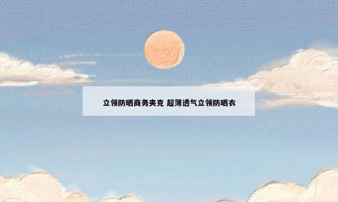 立领防晒商务夹克 超薄透气立领防晒衣