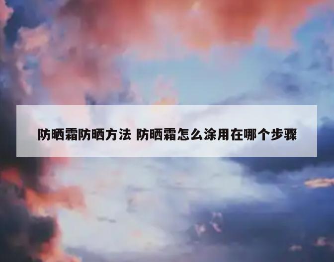 防晒霜防晒方法 防晒霜怎么涂用在哪个步骤
