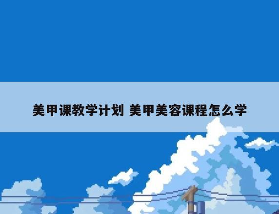 美甲课教学计划 美甲美容课程怎么学