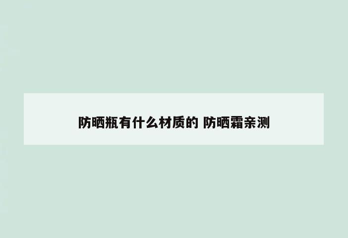 防晒瓶有什么材质的 防晒霜亲测