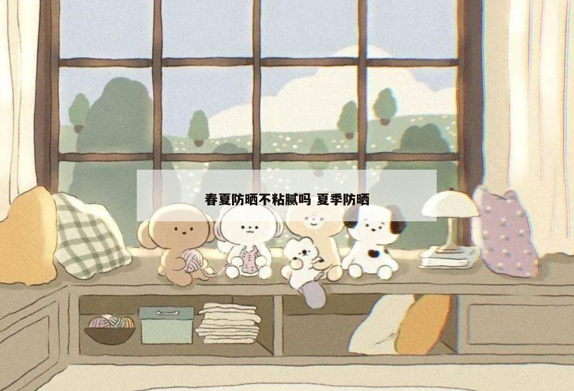春夏防晒不粘腻吗 夏季防晒