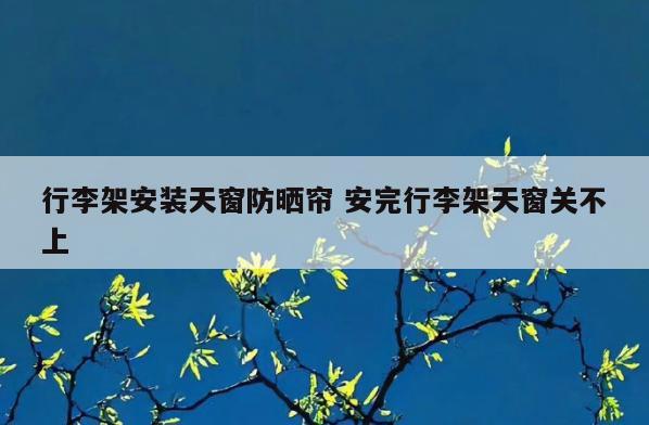 行李架安装天窗防晒帘 安完行李架天窗关不上