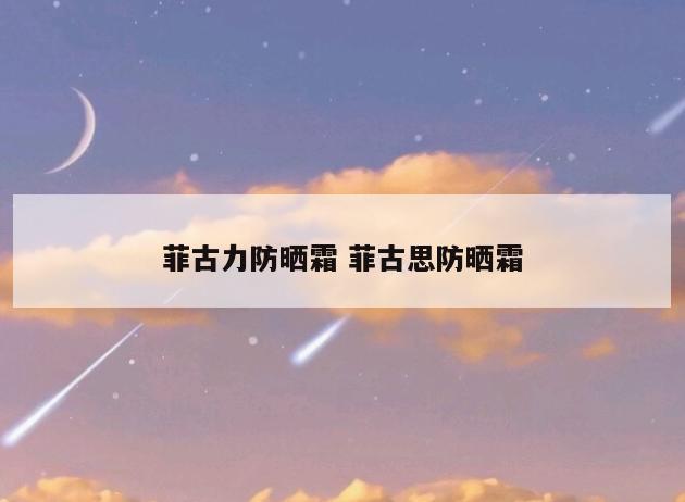 菲古力防晒霜 菲古思防晒霜