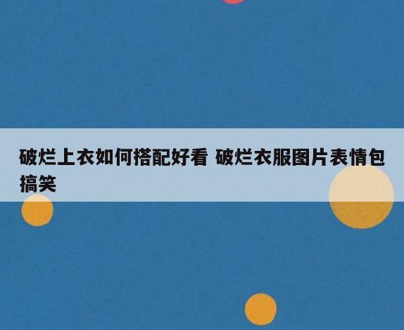 破烂上衣如何搭配好看 破烂衣服图片表情包搞笑