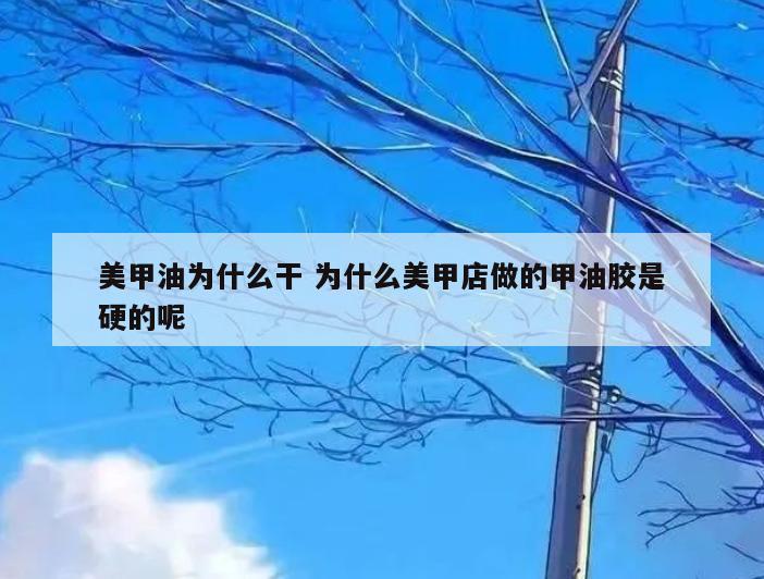 美甲油为什么干 为什么美甲店做的甲油胶是硬的呢