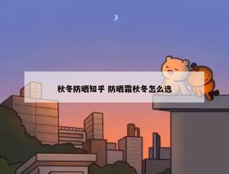 秋冬防晒知乎 防晒霜秋冬怎么选
