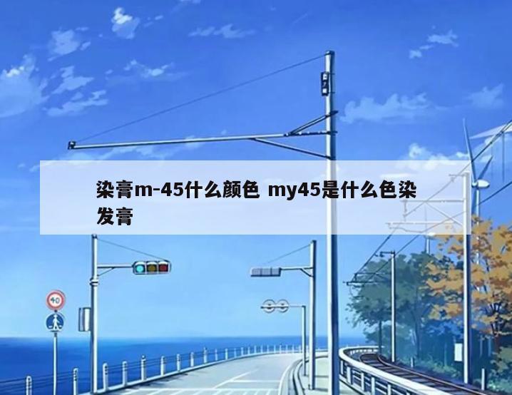 染膏m-45什么颜色 my45是什么色染发膏