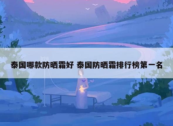泰国哪款防晒霜好 泰国防晒霜排行榜第一名