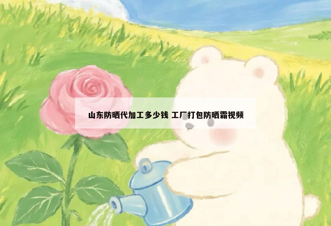 山东防晒代加工多少钱 工厂打包防晒霜视频