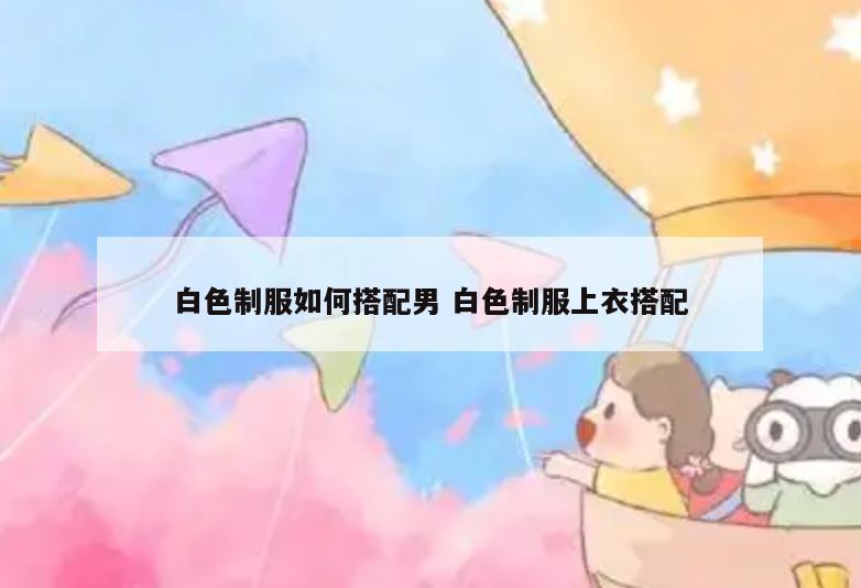 白色制服如何搭配男 白色制服上衣搭配